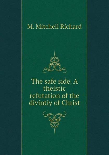 Обложка книги The safe side. A theistic refutation of the divintiy of Christ, M. Mitchell Richard