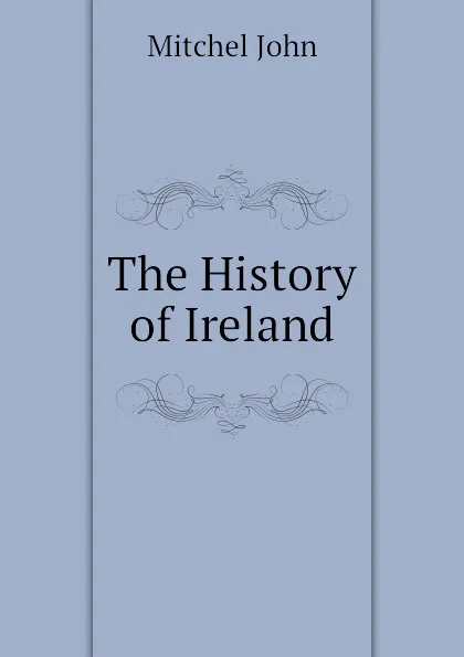 Обложка книги The History of Ireland, Mitchel John