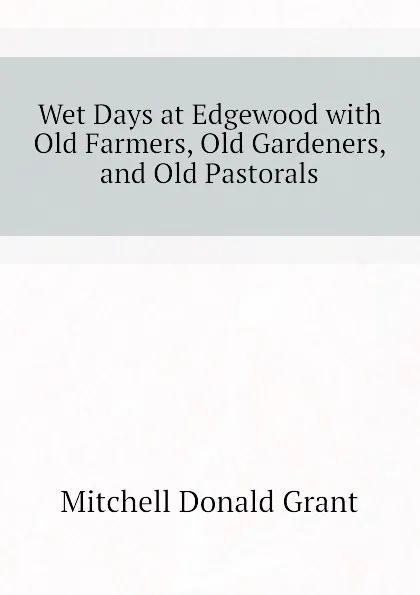 Обложка книги Wet Days at Edgewood with Old Farmers, Old Gardeners, and Old Pastorals, Mitchell Donald Grant