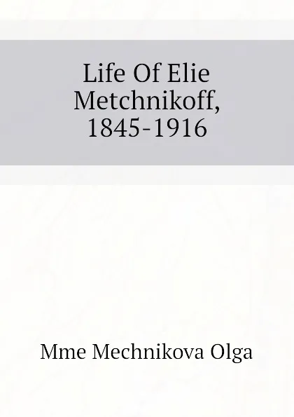 Обложка книги Life Of Elie Metchnikoff, 1845-1916, Mme Mechnikova Olga