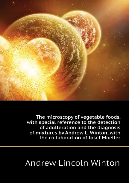 Обложка книги The microscopy of vegetable foods, with special reference to the detection of adulteration and the diagnosis of mixtures by Andrew L. Winton, with the collaboration of Josef Moeller, Andrew Lincoln Winton
