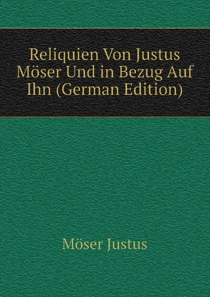 Обложка книги Reliquien Von Justus Moser Und in Bezug Auf Ihn (German Edition), Möser Justus