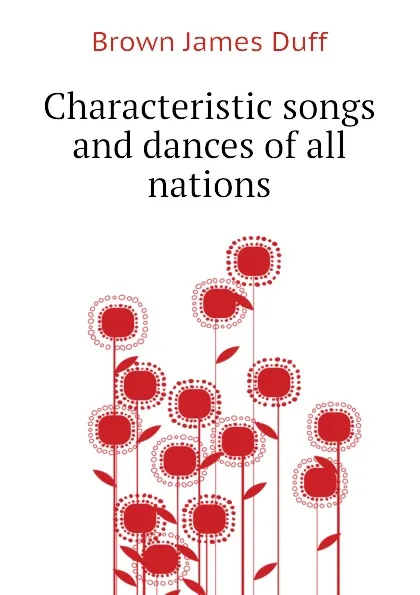 Обложка книги Characteristic songs and dances of all nations, Brown James Duff