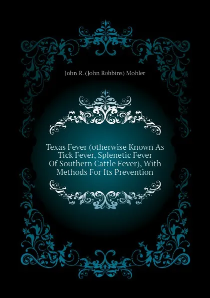 Обложка книги Texas Fever (otherwise Known As Tick Fever, Splenetic Fever Of Southern Cattle Fever), With Methods For Its Prevention, John R. (John Robbins) Mohler