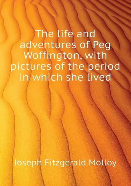 Обложка книги The life and adventures of Peg Woffington, with pictures of the period in which she lived, J. Fitzgerald Molloy