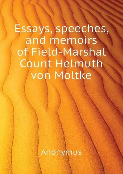 Обложка книги Essays, speeches, and memoirs of Field-Marshal Count Helmuth von Moltke, Anonymus