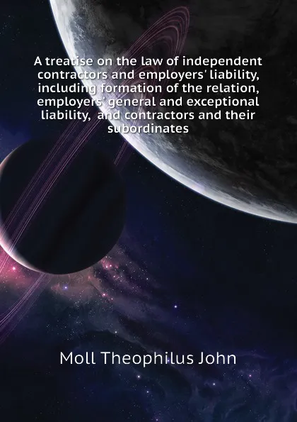 Обложка книги A treatise on the law of independent contractors and employers. liability, including formation of the relation, employers. general and exceptional liability,  and contractors and their subordinates, Moll Theophilus John