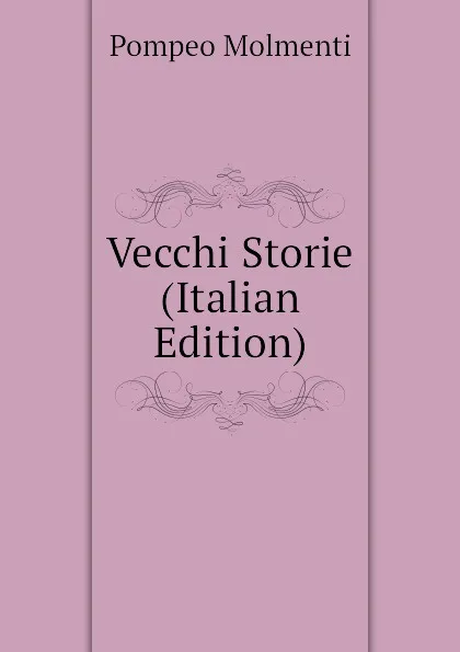 Обложка книги Vecchi Storie (Italian Edition), Pompeo Molmenti