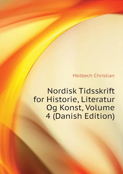 Обложка книги Nordisk Tidsskrift for Historie, Literatur Og Konst, Volume 4 (Danish Edition), Molbech Christian