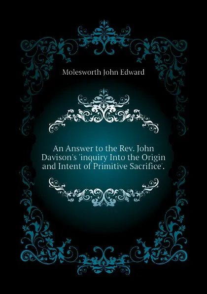 Обложка книги An Answer to the Rev. John Davison.s .inquiry Into the Origin and Intent of Primitive Sacrifice.., Molesworth John Edward