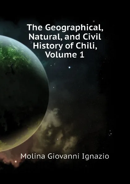 Обложка книги The Geographical, Natural, and Civil History of Chili, Volume 1, Molina Giovanni Ignazio