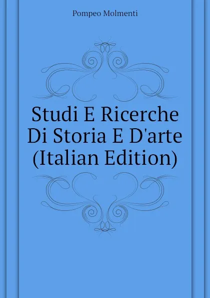 Обложка книги Studi E Ricerche Di Storia E D.arte (Italian Edition), Pompeo Molmenti