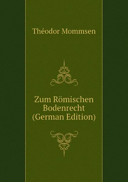 Обложка книги Zum Romischen Bodenrecht (German Edition), Théodor Mommsen