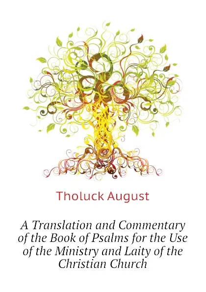 Обложка книги A Translation and Commentary of the Book of Psalms for the Use of the Ministry and Laity of the Christian Church, Tholuck August