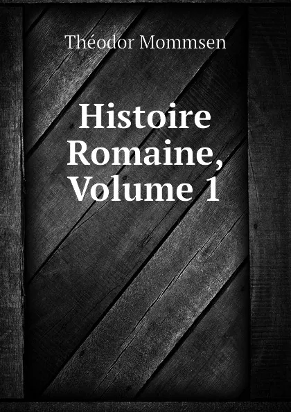 Обложка книги Histoire Romaine, Volume 1, Théodor Mommsen