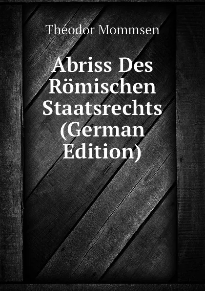 Обложка книги Abriss Des Romischen Staatsrechts (German Edition), Théodor Mommsen