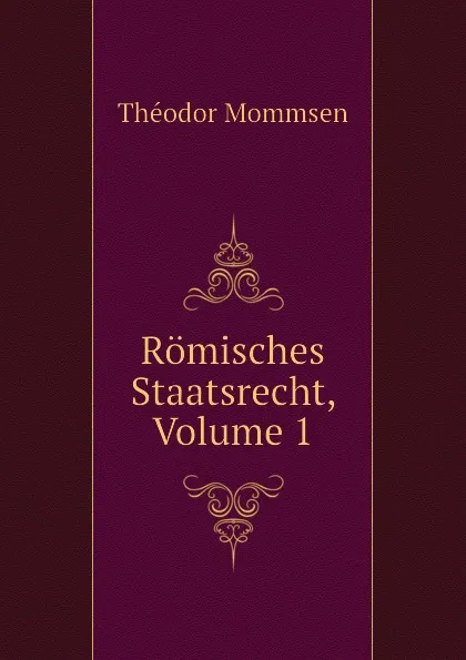 Обложка книги Romisches Staatsrecht, Volume 1, Théodor Mommsen