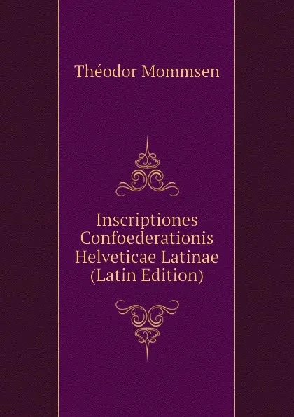 Обложка книги Inscriptiones Confoederationis Helveticae Latinae (Latin Edition), Théodor Mommsen