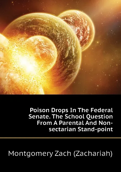 Обложка книги Poison Drops In The Federal Senate. The School Question From A Parental And Non-sectarian Stand-point, Montgomery Zach (Zachariah)