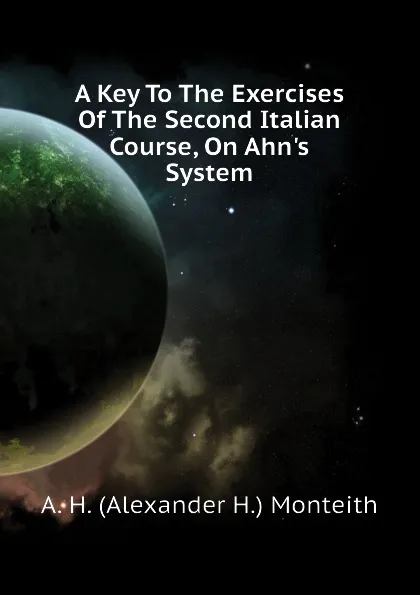 Обложка книги A Key To The Exercises Of The Second Italian Course, On Ahn.s System, A. H. (Alexander H.) Monteith