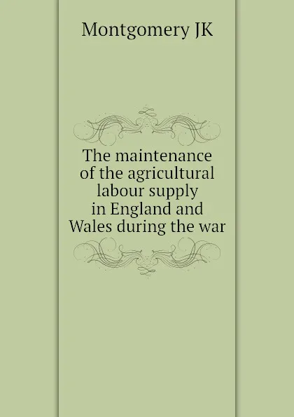 Обложка книги The maintenance of the agricultural labour supply in England and Wales during the war, Montgomery JK