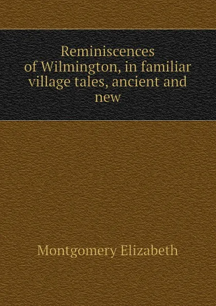 Обложка книги Reminiscences of Wilmington, in familiar village tales, ancient and new, Montgomery Elizabeth