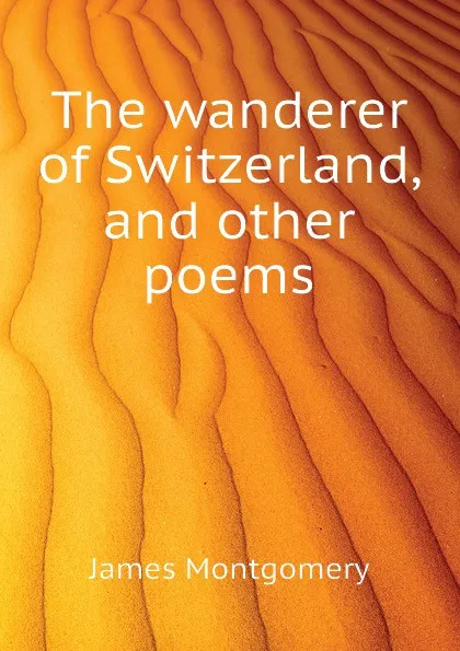 Обложка книги The wanderer of Switzerland, and other poems, Montgomery James