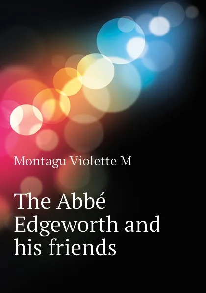 Обложка книги The Abbe Edgeworth and his friends, Montagu Violette M