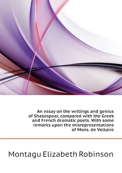 Обложка книги An essay on the writings and genius of Shakespear, compared with the Greek and French dramatic poets. With some remarks upon the misrepresentations of Mons. de Voltaire, Montagu Elizabeth Robinson
