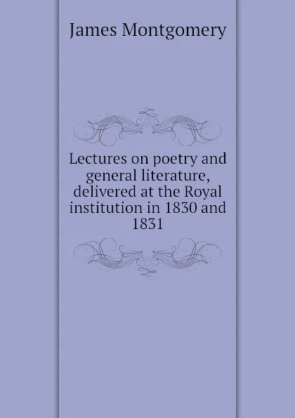 Обложка книги Lectures on poetry and general literature, delivered at the Royal institution in 1830 and 1831, Montgomery James