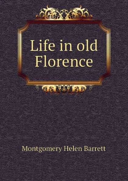 Обложка книги Life in old Florence, Montgomery Helen Barrett