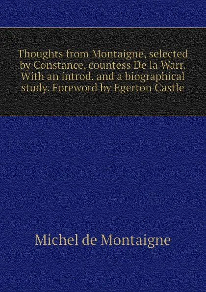 Обложка книги Thoughts from Montaigne, selected by Constance, countess De la Warr. With an introd. and a biographical study. Foreword by Egerton Castle, Montaigne Michel de