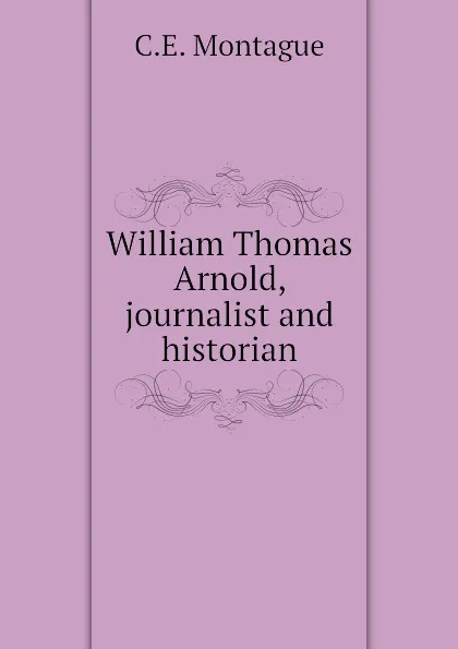 Обложка книги William Thomas Arnold, journalist and historian, C.E. Montague