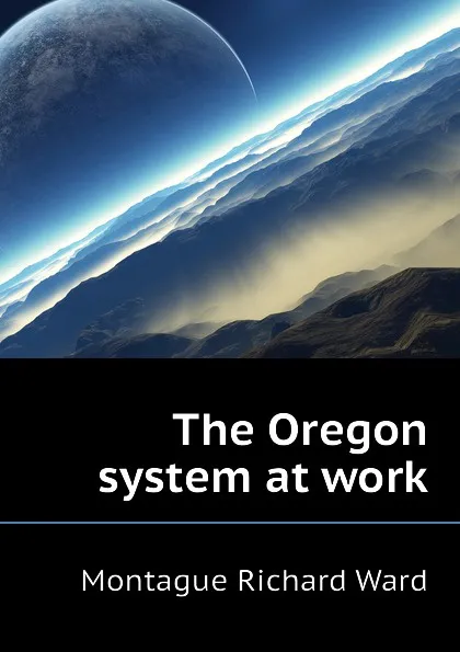 Обложка книги The Oregon system at work, Montague Richard Ward