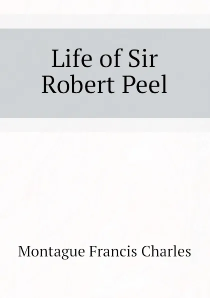 Обложка книги Life of Sir Robert Peel, Montague Francis Charles