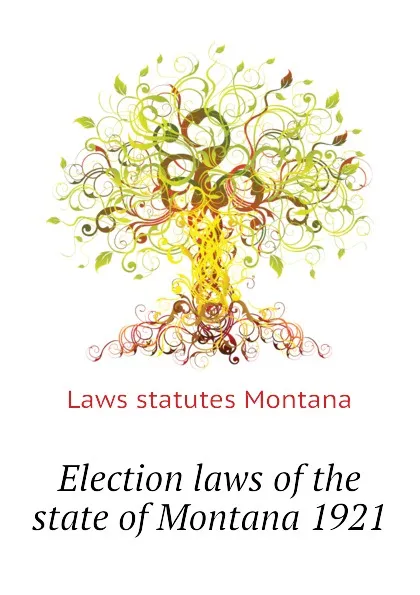 Обложка книги Election laws of the state of Montana 1921, Laws statutes Montana