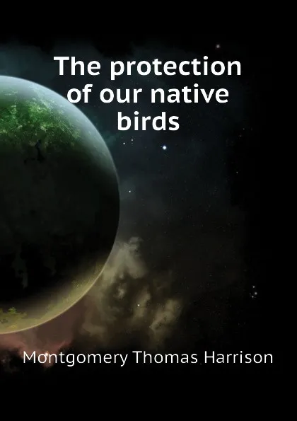 Обложка книги The protection of our native birds, Montgomery Thomas Harrison