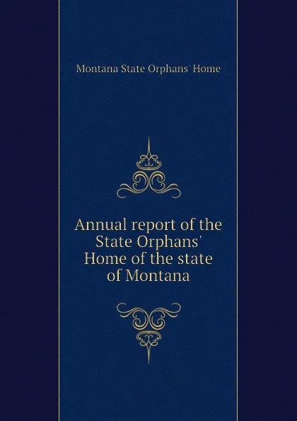 Обложка книги Annual report of the State Orphans. Home of the state of Montana, Montana State Orphans' Home