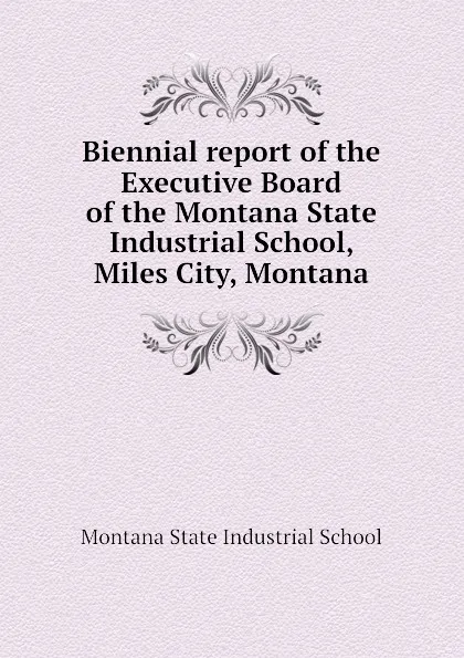 Обложка книги Biennial report of the Executive Board of the Montana State Industrial School, Miles City, Montana, Montana State Industrial School