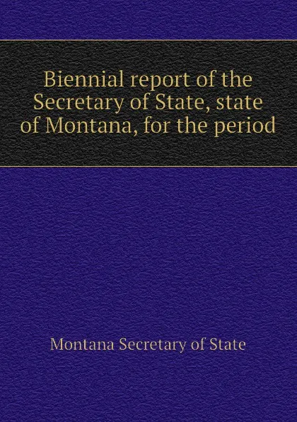 Обложка книги Biennial report of the Secretary of State, state of Montana, for the period, Montana Secretary of State, Montana Dept.. of Weights and Measures