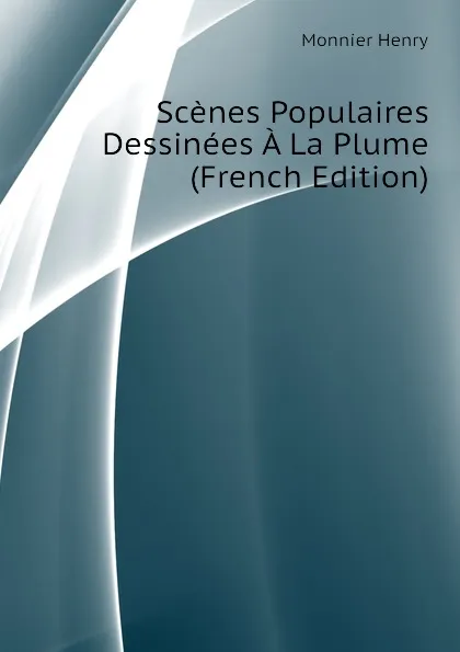 Обложка книги Scenes Populaires Dessinees A La Plume (French Edition), Monnier Henry