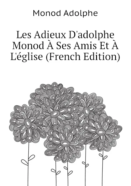 Обложка книги Les Adieux D.adolphe Monod A Ses Amis Et A L.eglise (French Edition), Monod Adolphe