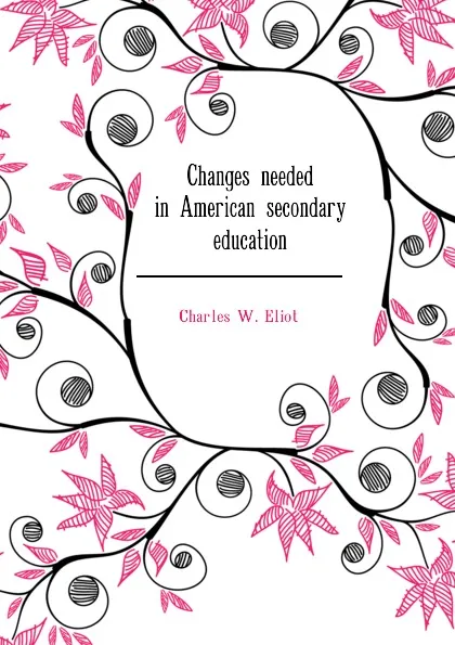 Обложка книги Changes needed in American secondary education, Charles W. Eliot