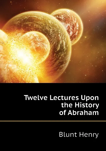 Обложка книги Twelve Lectures Upon the History of Abraham, Blunt Henry