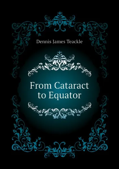 Обложка книги From Cataract to Equator, Dennis James Teackle