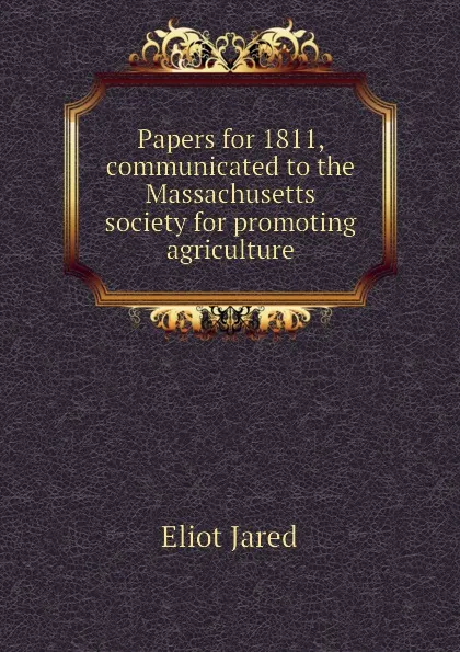 Обложка книги Papers for 1811, communicated to the Massachusetts society for promoting agriculture, Eliot Jared