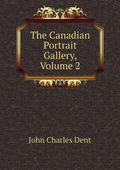 Обложка книги The Canadian Portrait Gallery, Volume 2, John Charles Dent