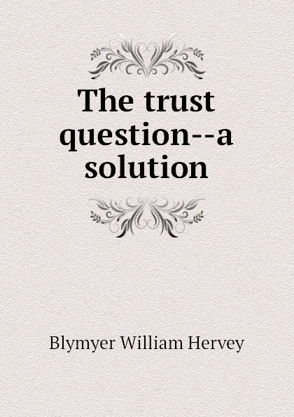 Обложка книги The trust question--a solution, Blymyer William Hervey