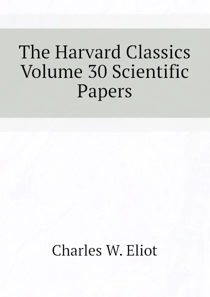 Обложка книги The Harvard Classics Volume 30 Scientific Papers, Charles W. Eliot