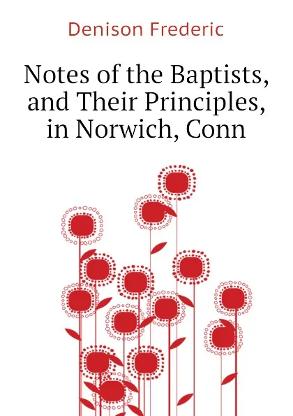 Обложка книги Notes of the Baptists, and Their Principles, in Norwich, Conn, Denison Frederic